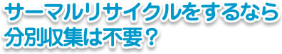 サーマルリサイクルをするなら分別収集は不要？