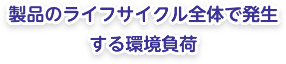 製品のライフサイクル全体で発生する環境負荷