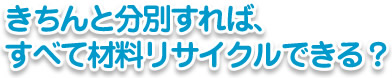 きちんと分別すれば、すべて材料リサイクルできる？