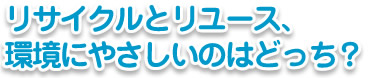 リサイクルとリユース、環境にやさしいのはどっち？