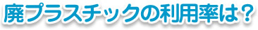 廃プラスチックの利用率は？